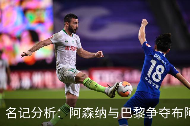 名记分析：阿森纳与巴黎争夺布阿迪，佐利斯加盟枪手前景乐观！