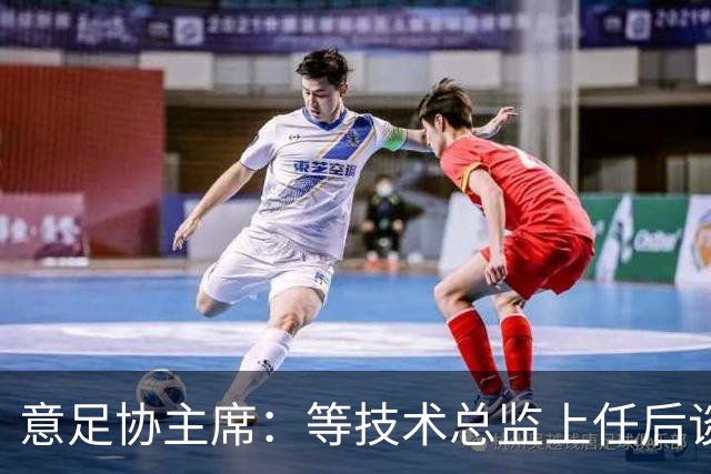 意足协主席：等技术总监上任后谈国家队新主帅，一切在一周内确定