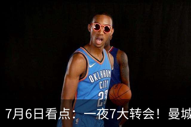 7月6日看点：一夜7大转会！曼城1.16亿创纪录，渣叔接手德国队，英超意甲西甲大洗牌