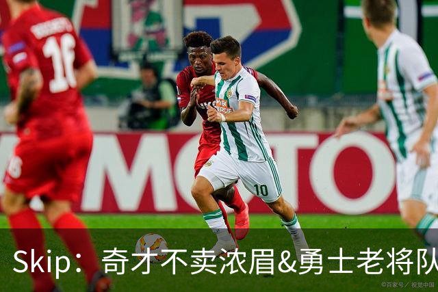 Skip：奇才不卖浓眉&勇士老将队构想破灭 詹库追需要浓眉